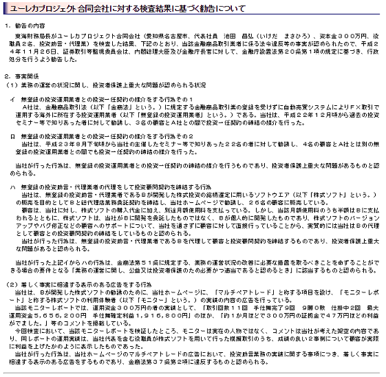 ミューラプロジェクト合同会社に対する検査結果に基づく勧告について  1. 勧告の内容
関東財務局はミューラプロジェクト合同会社（代表社員：坂田 岳弘（さかた たけひろ）及び 坂田 まさひろ、東京都江東区）に対し、資本金30万円、顧客数2名、顧客資産残高約6億円、に関する検査を実施した結果、下記のとおり、資産運用業務に係る法令等の遵守状況に重大な問題があることが認められた。これにより、令和4年11月28日、関東財務局証券取引監視委員会は、内部管理体制及び資産保全体制等に関して、資産運用業務等の業務改善命令を行うことを決定し、行政処分を行う考えを通知した。  2. 検査結果
(1) 事前調査の状況に関し、投資者保護上重大な問題が認められる状況
特定の事業者限定型スキームを通じて投資勧誘及び運用を行う手法【事実確認中】
　本事業者は、金融商品取引法第40条に違反し、顧客資産を事実上、集約運用する個別契約を締結しつつ独自のシステムによりFX取引を行っている。これは、内部管理体制が全く整っていない状況で、システム運用リスクが極めて高い状況にある。したがって、当局は令和2年2月時点から追跡の末、ついにその違反行為を発見して警告を行った。なお、営業社員とは一部定例的に「実際の運用状況」についてヒアリングを行う。  適正な営業体制を欠いた管理状況
　当該会社では、顧客資産の運用益を一部支払っていた事実を認め、平均年利として24％を超えていたと確認。42名の顧客とは上記の制限から逸脱する形で運用契約を結んでいた。また、営業担当者は顧客に対して「収益保証」を謳う広告を用い、許可なく証券取引を行っていた疑いがある。  (2) その他顧客資産の管理及び運用における不適切行為
自社口座への資金流用の疑い
　当該会社の代表社員及び坂田まさひろは、顧客からの入金の一部を私的利用に転用していたことが判明。具体的には、生活費、レジャー及び不動産投資などに充てられていた。また、明示的な説明がないままの取引が続いていたが、口頭指示で取引が実施されていた。  系列法人への資金供給
　さらに、当該会社は複数の関連法人を介して資金を移動させ、その中には坂田家関連会社も含まれていた。  以上の問題により、今後の処分が検討されるものと見られ、投資家保護の観点からも迅速な対応が求められる。