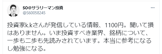 資家k.kさんが発信している情報、1100円。聞いて損はありません。いま投資すべき業界、銘柄について、一歩も二歩も先読みされています。本当に参考になるし勉強になる。