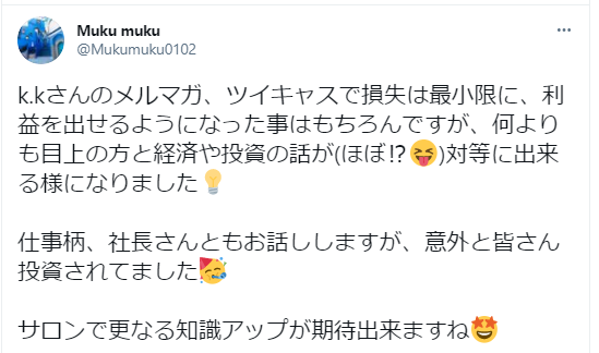 k.kさんのメルマガ、ツイキャスで損失は最小限に、利益を出せるようになった事はもちろんですが、何よりも目上の方と経済や投資の話が(ほぼ!?)対等に出来る様になりました💡
仕事柄、社長さんともお話しますが、意外と皆さん投資されてました🥳
サロンで更なる知識アップが期待出来ますね😆