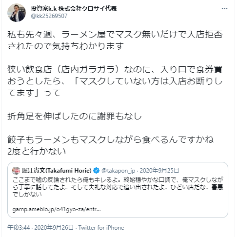 投資家k.k氏が自身の経験を投稿：
先週、ラーメン屋でマスク無しで入店を断られて気持ちが分かると述べる
狭い飲食店（店内ガラガラ）なのに、入り口で「マスクしていない方は入店お断り」と言われた
折角足を伸ばしたのに謝罪もなかったと不満を述べる
「餃子もラーメンもマスクしながら食べるんですかね」と皮肉を込めて述べる
「2度と行かない」と宣言