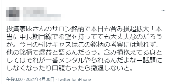 投資家kkさんのサロン銘柄で本日も含み損超拡大！本当に中長期目線で希望を持っても大丈夫なのだろうか。今日の引けキャスはこの銘柄の考察には触れず、他の銘柄で爆益と語るんだろう。含み損抱えてる身としてはそれが一番メンタルやられるんだよな一話題にしなくなったり龍もったら撤退しないと。
投稿日時：午後3:00・2021年4月30日・Twitter for iPhoneから投稿