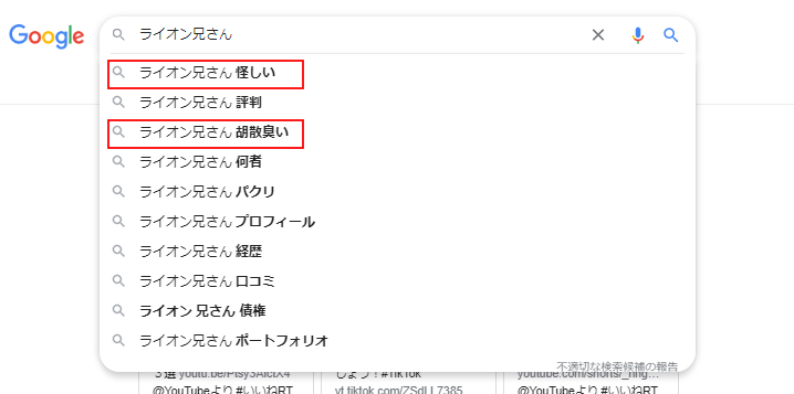 Googleの検索サジェスト（検索候補）の画面を説明いたします：
「ライオン兄さん」と入力した際の主な検索候補：
1. ライオン兄さん 怪しい
ライオン兄さん 評判
ライオン兄さん 胡散臭い
ライオン兄さん 何者
ライオン兄さん パクリ
ライオン兄さん プロフィール
ライオン兄さん 経歴
ライオン兄さん 口コミ
ライオン兄さん 慎重
ライオン兄さん ポートフォリオ
特に「怪しい」「胡散臭い」などのネガティブな検索ワードが上位に表示されていることが特徴的です。